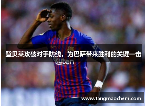 登贝莱攻破对手防线，为巴萨带来胜利的关键一击